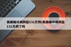 美国确诊病例超131万例/美国确诊病例超131万例了吗