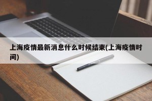上海疫情最新消息什么时候结束(上海疫情时间)