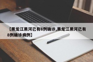 【黑龙江黑河已有8例确诊,黑龙江黑河已有8例确诊病例】