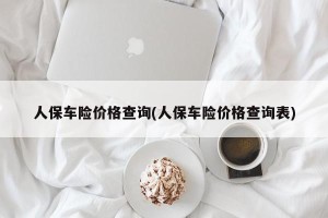 人保车险价格查询(人保车险价格查询表)