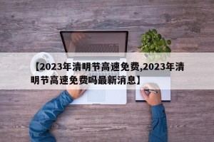 【2023年清明节高速免费,2023年清明节高速免费吗最新消息】