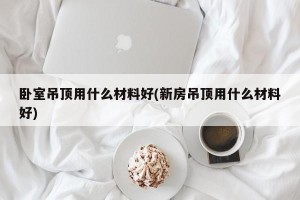 卧室吊顶用什么材料好(新房吊顶用什么材料好)