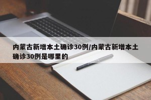 内蒙古新增本土确诊30例/内蒙古新增本土确诊30例是哪里的