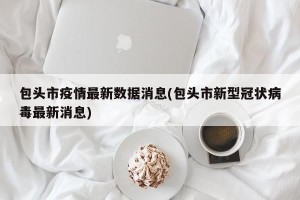 包头市疫情最新数据消息(包头市新型冠状病毒最新消息)
