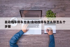 自动档车停车方法/自动挡停车怎么停怎么个步骤