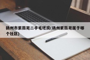 扬州市紫薇苑二手毛坯房(扬州紫薇苑属于哪个社区)