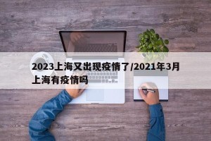 2023上海又出现疫情了/2021年3月上海有疫情吗