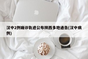 汉中2例确诊轨迹公布陕西多地通告(汉中病例)