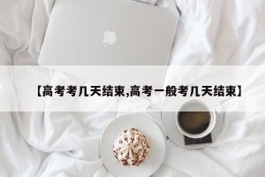 【高考考几天结束,高考一般考几天结束】