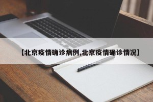 【北京疫情确诊病例,北京疫情确诊情况】