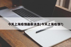 今天上海疫情最新消息(今天上海疫情?)