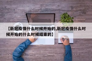 【新冠疫情什么时候开始的,新冠疫情什么时候开始的什么时候结束的】