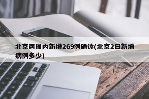 北京两周内新增269例确诊(北京2日新增病例多少)