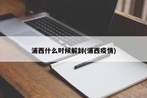 浦西什么时候解封(浦西疫情)