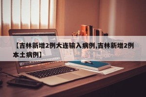 【吉林新增2例大连输入病例,吉林新增2例本土病例】
