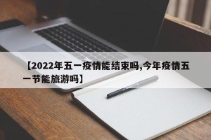 【2022年五一疫情能结束吗,今年疫情五一节能旅游吗】