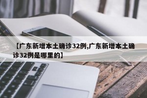 【广东新增本土确诊32例,广东新增本土确诊32例是哪里的】