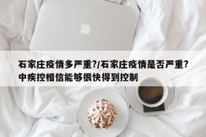 石家庄疫情多严重?/石家庄疫情是否严重?中疾控相信能够很快得到控制