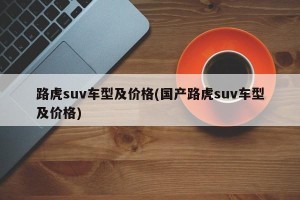 路虎suv车型及价格(国产路虎suv车型及价格)