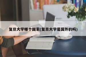 复旦大学哪个国家(复旦大学是国外的吗)