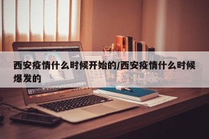 西安疫情什么时候开始的/西安疫情什么时候爆发的