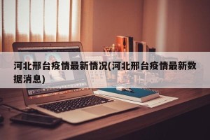 河北邢台疫情最新情况(河北邢台疫情最新数据消息)