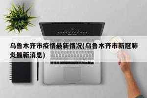 乌鲁木齐市疫情最新情况(乌鲁木齐市新冠肺炎最新消息)