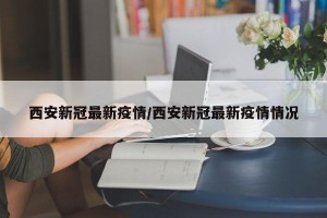 西安新冠最新疫情/西安新冠最新疫情情况