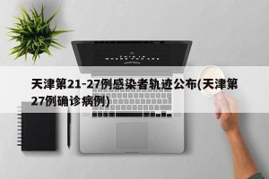 天津第21-27例感染者轨迹公布(天津第27例确诊病例)