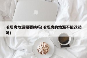 毛坯房地漏需要换吗(毛坯房的地漏不能改动吗)