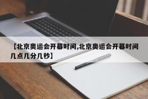 【北京奥运会开幕时间,北京奥运会开幕时间几点几分几秒】