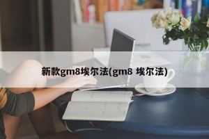 新款gm8埃尔法(gm8 埃尔法)