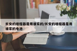长安的增程器是用谁家的/长安的增程器是用谁家的电池