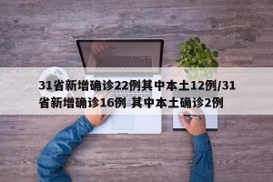31省新增确诊22例其中本土12例/31省新增确诊16例 其中本土确诊2例