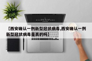 【西安确认一例新型冠状病毒,西安确认一例新型冠状病毒是真的吗】