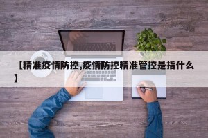 【精准疫情防控,疫情防控精准管控是指什么】