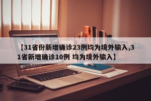 【31省份新增确诊23例均为境外输入,31省新增确诊10例 均为境外输入】