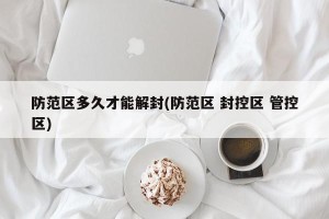 防范区多久才能解封(防范区 封控区 管控区)