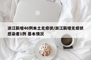 浙江新增46例本土无症状/浙江新增无症状感染者1例 基本情况
