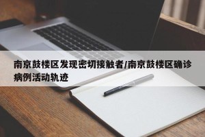 南京鼓楼区发现密切接触者/南京鼓楼区确诊病例活动轨迹