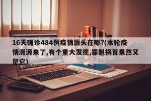 16天确诊484例疫情源头在哪?(本轮疫情溯源来了,有个重大发现,罪魁祸首果然又是它)