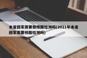 本省回家需要做核酸检测吗(2021年本省回家需要核酸检测吗)