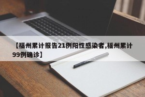 【福州累计报告21例阳性感染者,福州累计99例确诊】
