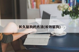 长久驱狗的方法(长效驱狗)