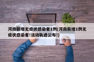 河南新增无症状感染者1例(河南新增1例无症状感染者!活动轨迹公布!)