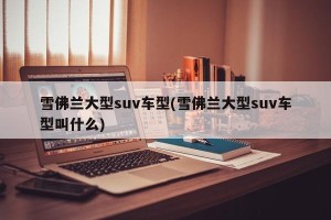 雪佛兰大型suv车型(雪佛兰大型suv车型叫什么)