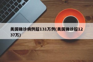 美国确诊病例超131万例(美国确诊超1237万)