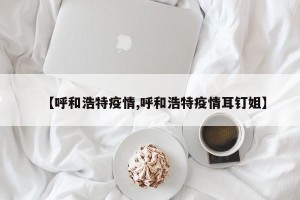 【呼和浩特疫情,呼和浩特疫情耳钉姐】