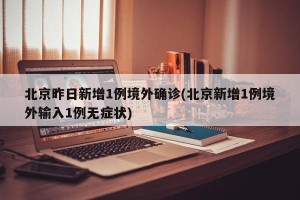 北京昨日新增1例境外确诊(北京新增1例境外输入1例无症状)