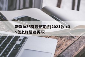 新款ix35有哪些亮点(2021款ix35怎么样建议买不)